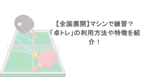 【全国展開】マシンで練習？「卓トレ」の利用方法や特徴を紹介！