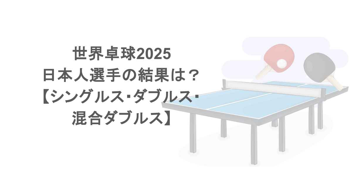 世界卓球2025の日本人選手の結果は？【シングルス・ダブルス・混合ダブルス】