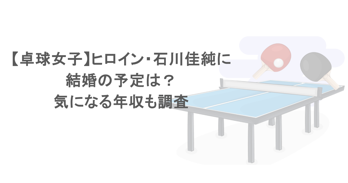 【卓球女子】ヒロイン・石川佳純に結婚の予定は？気になる年収も調査