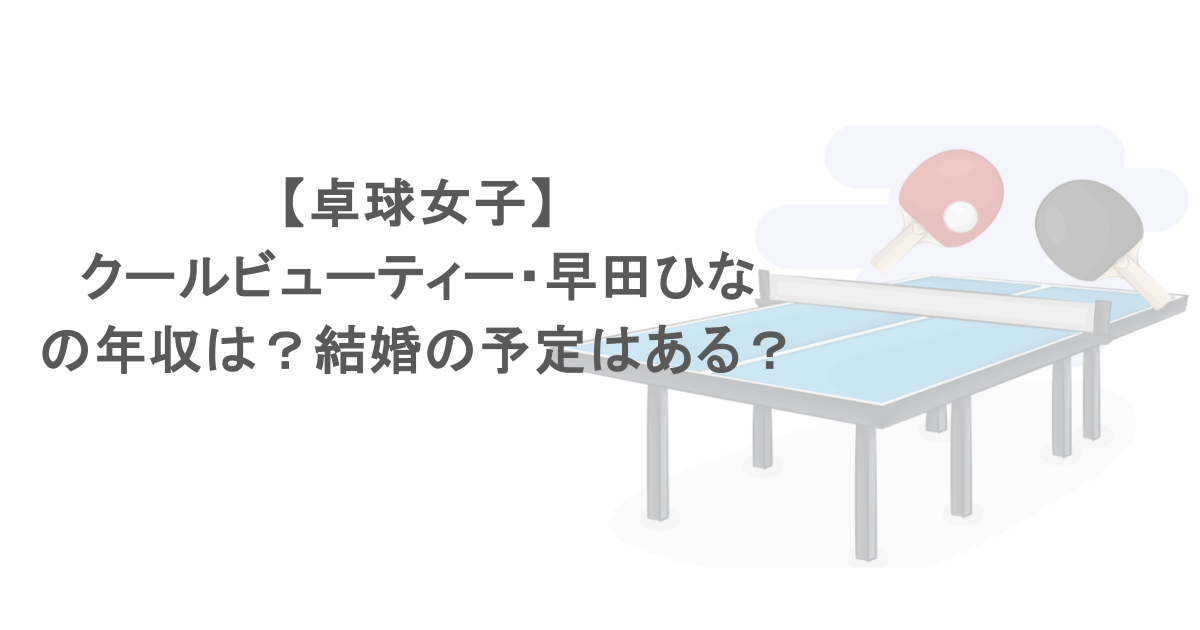 【卓球女子】クールビューティー・早田ひなの年収は？結婚の予定はある？