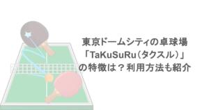 東京ドームシティの卓球場「TaKuSuRu（タクスル）」の特徴は？利用方法も紹介