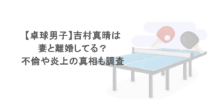 【卓球男子】吉村真晴は妻と離婚してる？不倫や炎上の真相も調査