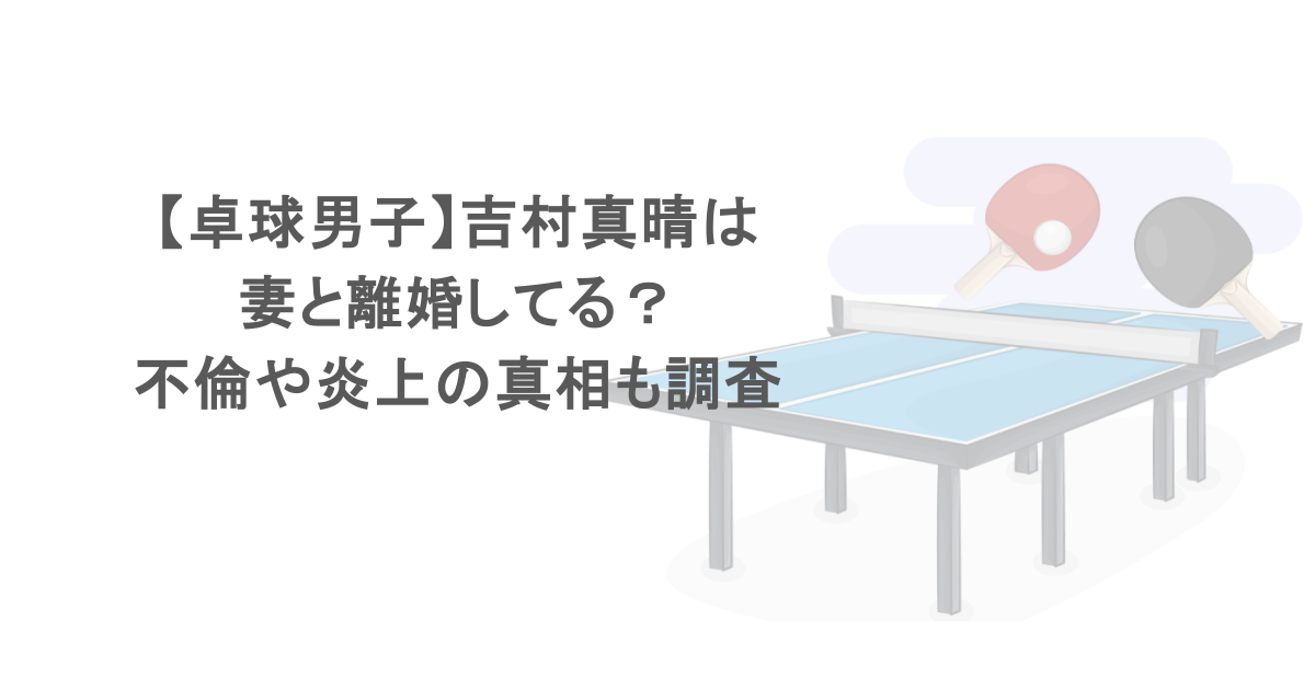 【卓球男子】吉村真晴は妻と離婚してる？不倫や炎上の真相も調査