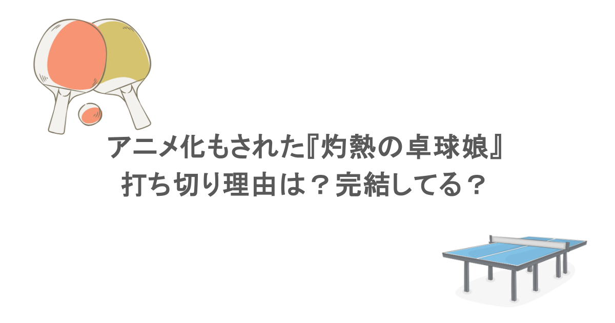アニメ化もされた『灼熱の卓球娘』の打ち切り理由は？完結してる？
