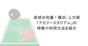 卓球台完備！横浜・上大岡「アカフースタジアム」の特徴や利用方法を紹介