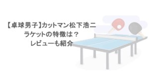 【卓球男子】カットマン松下浩二のラケットの特徴は？レビューも紹介