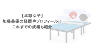 【卓球女子】加藤美優の経歴やプロフィール！これまでの成績も紹介