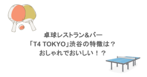 卓球レストラン&バー「T4 TOKYO」渋谷の特徴は？おしゃれでおいしい！？