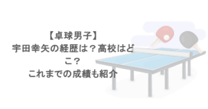 【卓球男子】宇田幸矢の経歴は？高校はどこ？これまでの成績も紹介