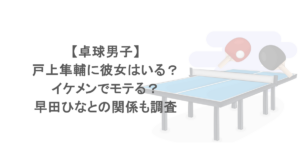 【卓球男子】戸上隼輔に彼女はいる？イケメンでモテる？早田ひなとの関係も調査