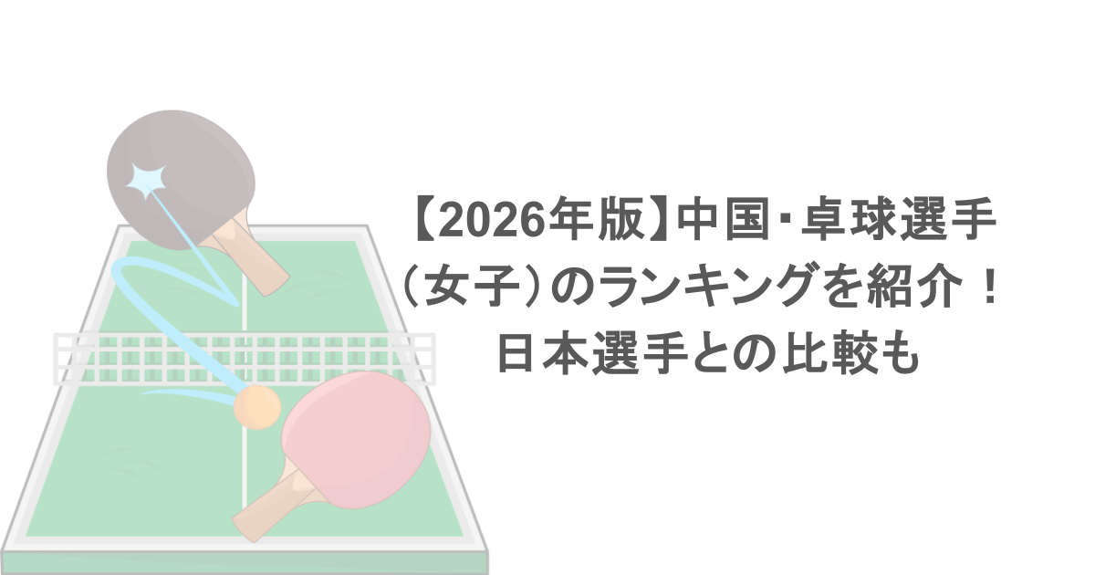 【2026年版】中国・卓球選手（女子）のランキングを紹介！日本選手との比較も