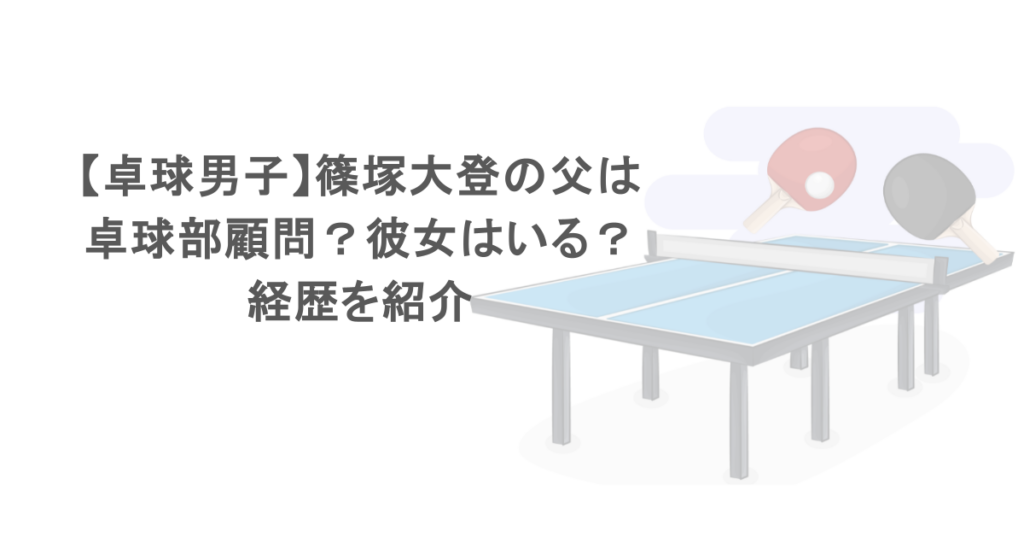 【卓球男子】篠塚大登の父は卓球部顧問?彼女はいる?経歴を紹介