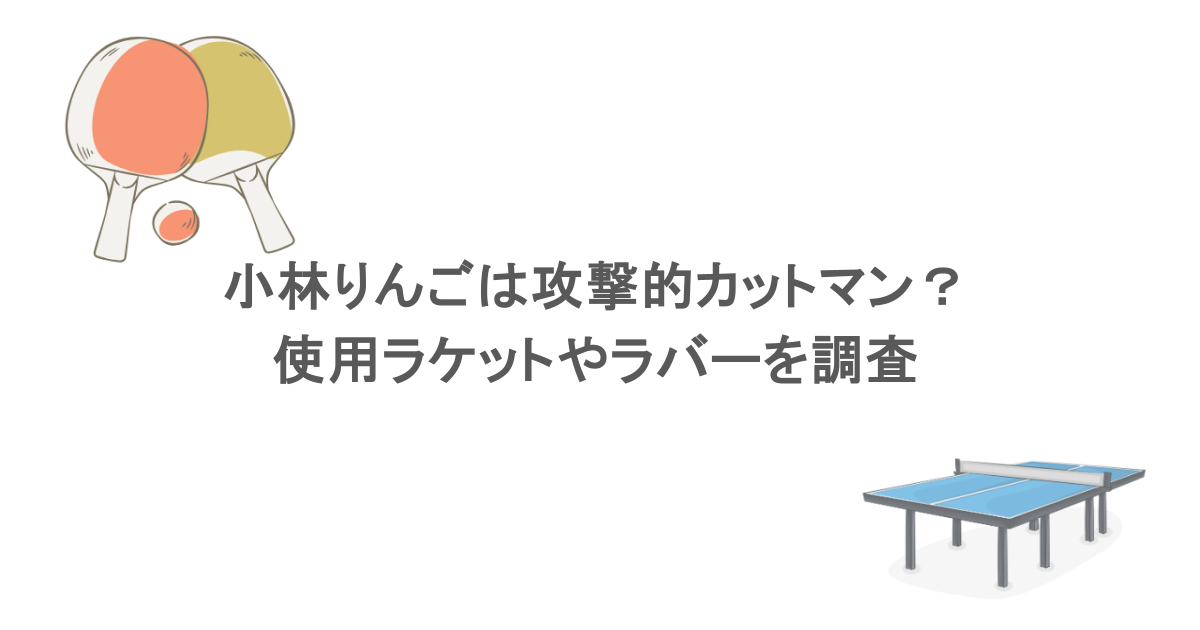 小林りんごは攻撃的カットマン？使用ラケットやラバーを調査