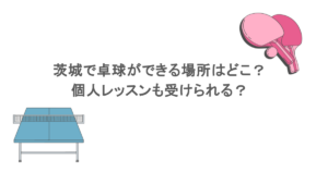 茨城で卓球ができる場所はどこ？個人レッスンも受けられる？