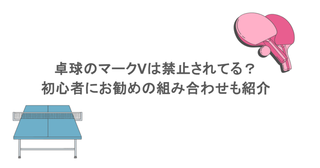 卓球のマークVは禁止されてる?初心者にお勧めの組み合わせも紹介