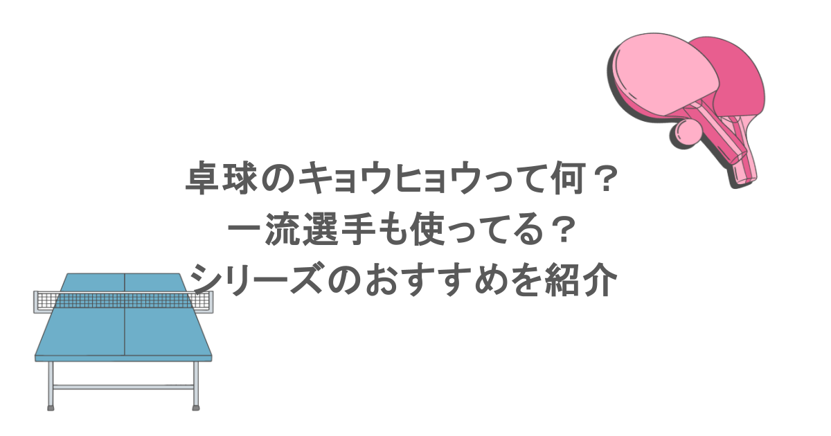 卓球のキョウヒョウって何？一流選手も使ってる？シリーズのおすすめを紹介