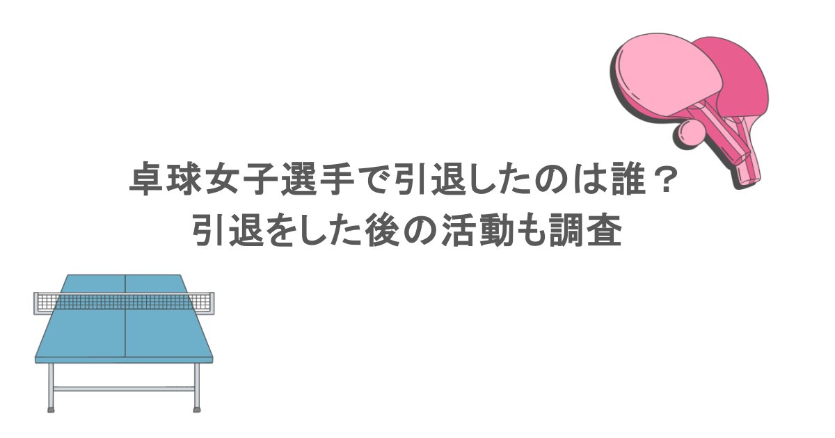 卓球女子選手で引退したのは誰？引退をした後の活動も調査