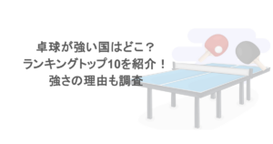 卓球が強い国はどこ?ランキングトップ10を紹介!強さの理由も調査