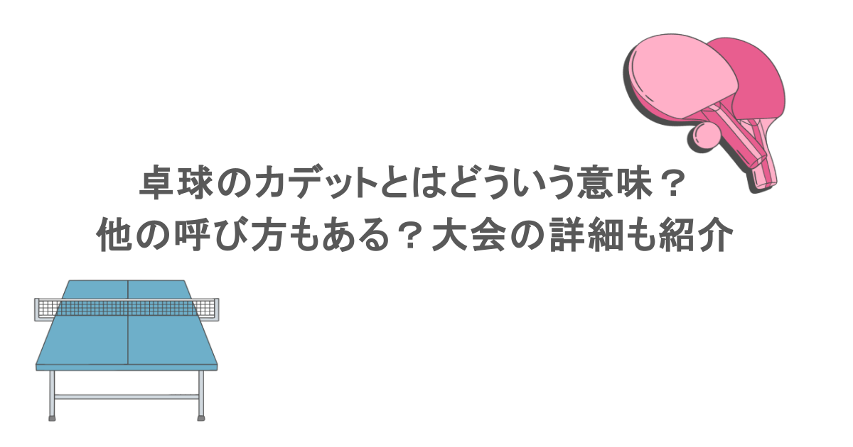 卓球のカデットとはどういう意味？他の呼び方もある？大会の詳細も紹介