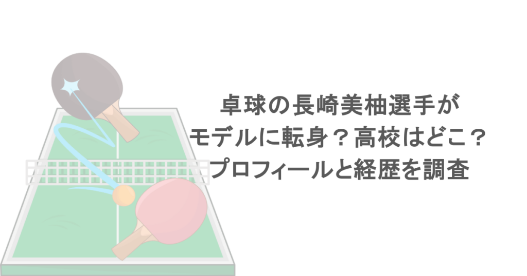 卓球の長崎美柚選手がモデルに転身？高校はどこ？プロフィールと経歴を調査