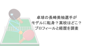 卓球の長崎美柚選手がモデルに転身？高校はどこ？プロフィールと経歴を調査