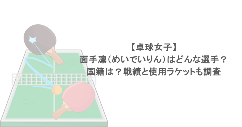 【卓球女子】面手凛（めいでいりん）はどんな選手？国籍は？戦績と使用ラケットも調査