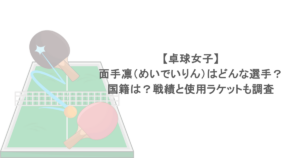 【卓球女子】面手凛(めいでいりん)はどんな選手?国籍は?戦績と使用ラケットも調査